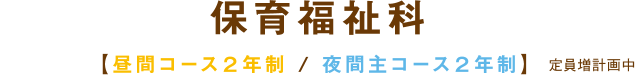 保育福祉科 【昼間コース２年制/夜間主コース２年制】定員増計画中