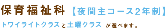 保育福祉科 【夜間主コース2年制】トワイライトクラスと土曜クラス が選べます。