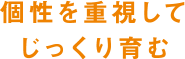 個性を重視してじっくり育む