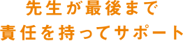 先生が最後まで責任を持ってサポート